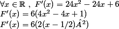 \forall x\in\mathbb{R}~,~F'(x)=24x^2-24x+6 \\ F'(x)=6(4x^2-4x+1) \\ F'(x)=6(2(x-1/2)²) \\ 